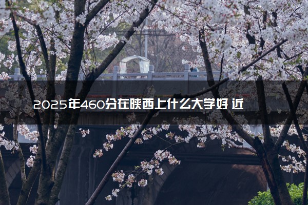 2025年460分在陕西上什么大学好 近三年录取分数线是多少