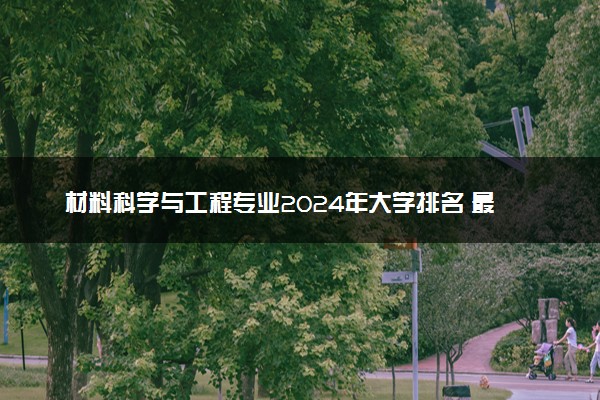 材料科学与工程专业2024年大学排名 最好的大学排行榜