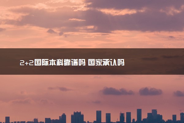 2+2国际本科靠谱吗 国家承认吗