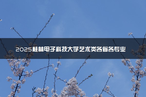 2025桂林电子科技大学艺术类各省各专业录取分数线汇总