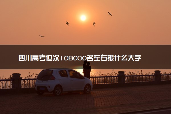 四川高考位次108000名左右报什么大学好（2025年参考）