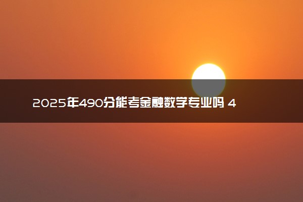 2025年490分能考金融数学专业吗 490分金融数学专业大学推荐