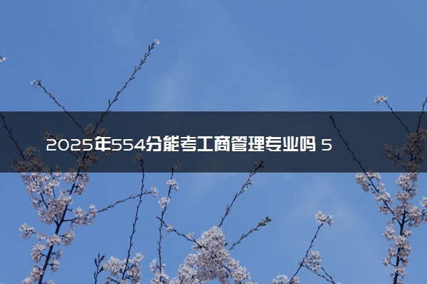 2025年554分能考工商管理专业吗 554分工商管理专业大学推荐