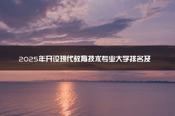 2025年开设现代教育技术专业大学排名及评级 高校排行榜