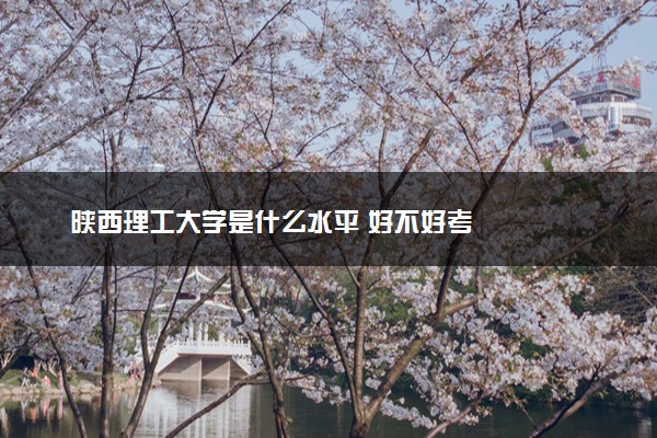 陕西理工大学是什么水平 好不好考