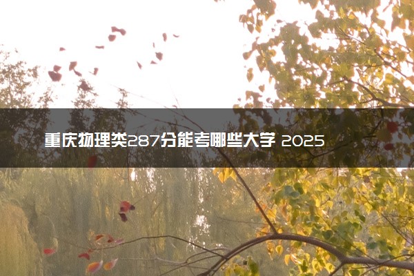 重庆物理类287分能考哪些大学 2025考生稳上的大学名单