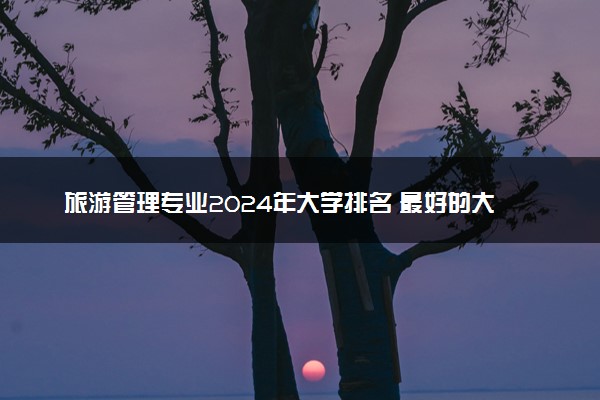 旅游管理专业2024年大学排名 最好的大学排行榜