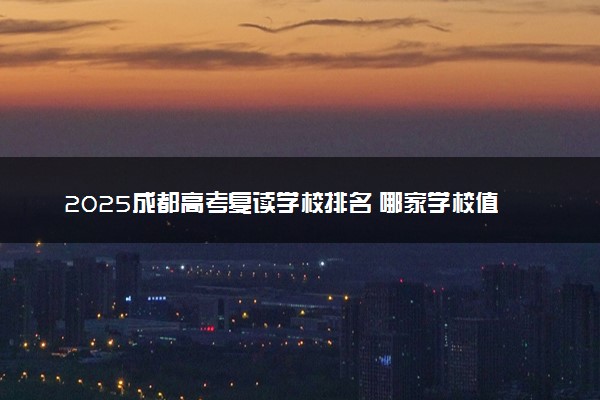 2025成都高考复读学校排名 哪家学校值得信赖