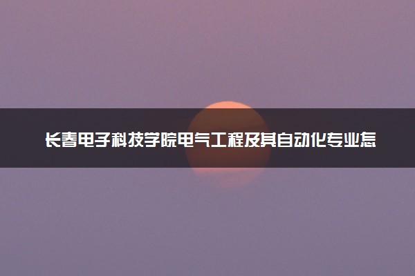 长春电子科技学院电气工程及其自动化专业怎么样 录取分数线多少
