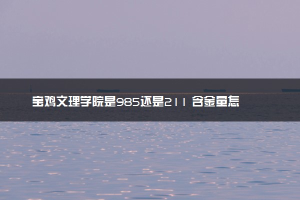 宝鸡文理学院是985还是211 含金量怎么样