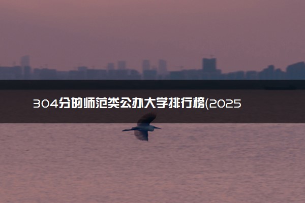 304分的师范类公办大学排行榜（2025考生参考)