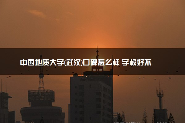 中国地质大学(武汉)口碑怎么样 学校好不好