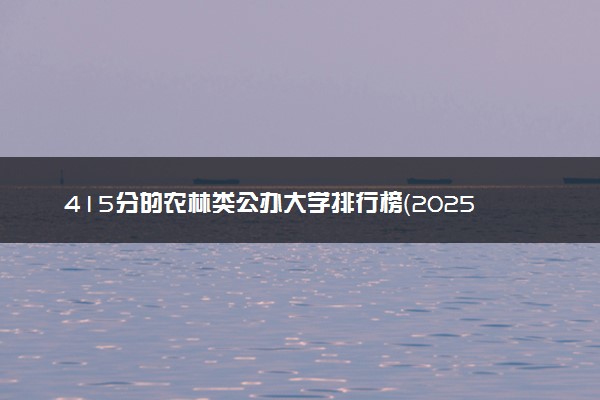 415分的农林类公办大学排行榜（2025考生参考)