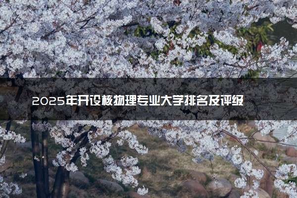2025年开设核物理专业大学排名及评级 高校排行榜