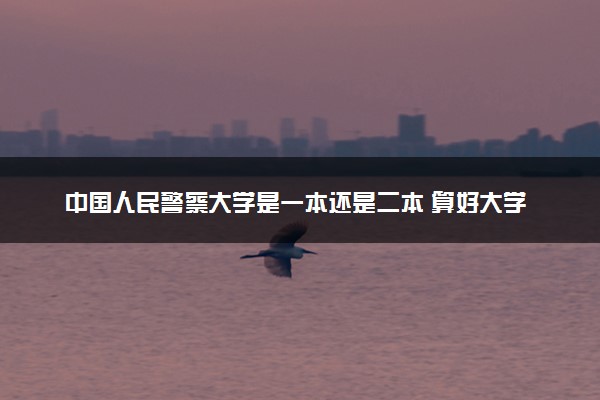 中国人民警察大学是一本还是二本 算好大学吗
