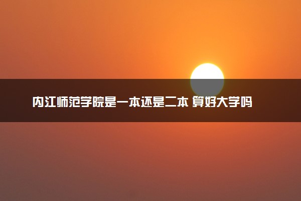 内江师范学院是一本还是二本 算好大学吗
