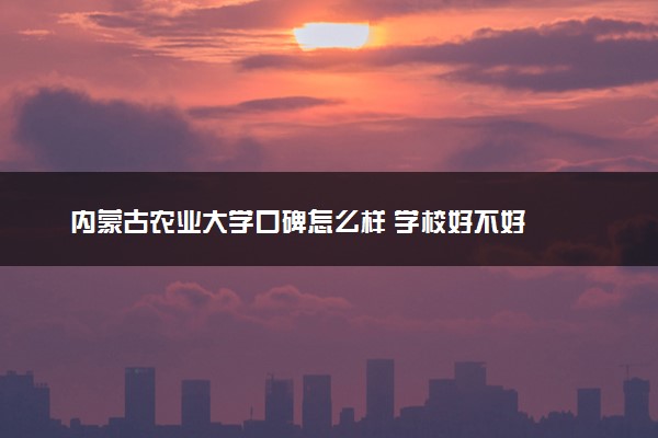 内蒙古农业大学口碑怎么样 学校好不好