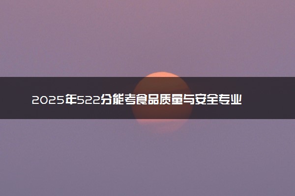 2025年522分能考食品质量与安全专业吗 522分食品质量与安全专业大学推荐