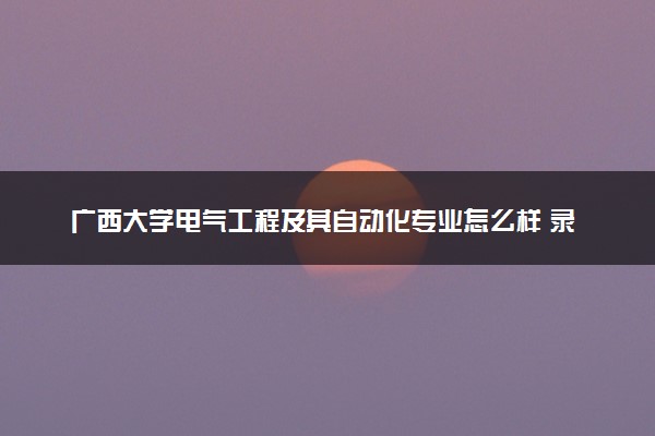 广西大学电气工程及其自动化专业怎么样 录取分数线多少