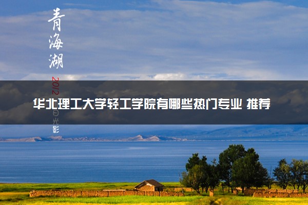 华北理工大学轻工学院有哪些热门专业 推荐的王牌专业