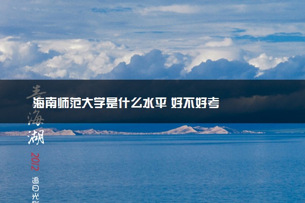 海南师范大学是什么水平 好不好考