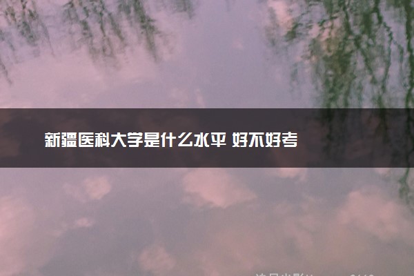 新疆医科大学是什么水平 好不好考