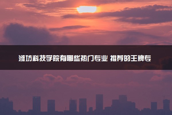 潍坊科技学院有哪些热门专业 推荐的王牌专业