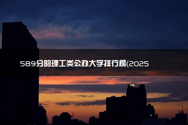 589分的理工类公办大学排行榜（2025考生参考)