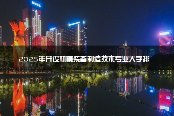 2025年开设机械装备制造技术专业大学排名及评级 高校排行榜