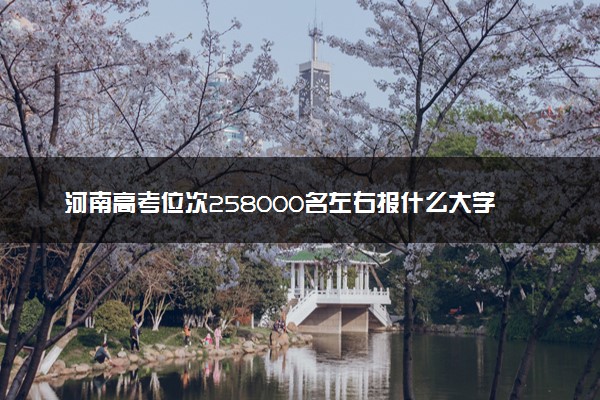 河南高考位次258000名左右报什么大学好（2025年参考）
