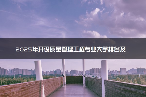 2025年开设质量管理工程专业大学排名及评级 高校排行榜