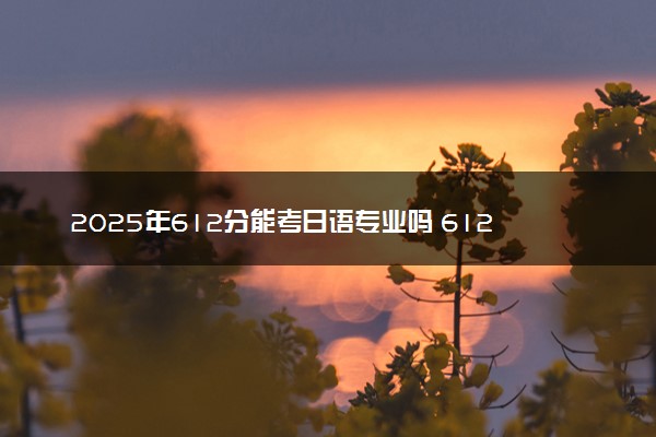 2025年612分能考日语专业吗 612分日语专业大学推荐