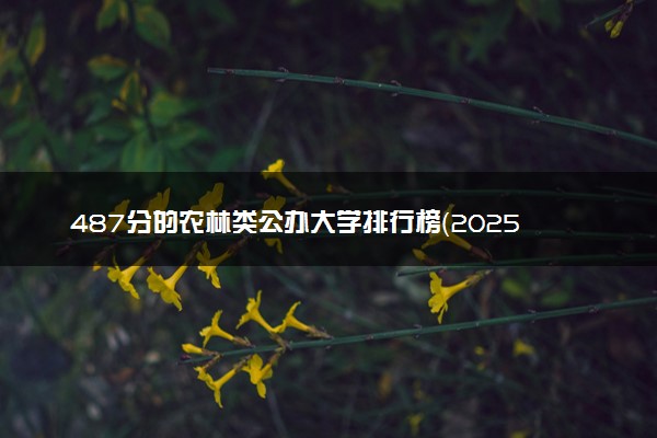 487分的农林类公办大学排行榜（2025考生参考)
