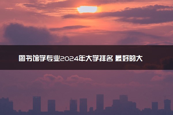 图书馆学专业2024年大学排名 最好的大学排行榜