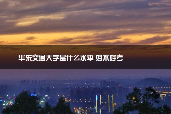 华东交通大学是什么水平 好不好考