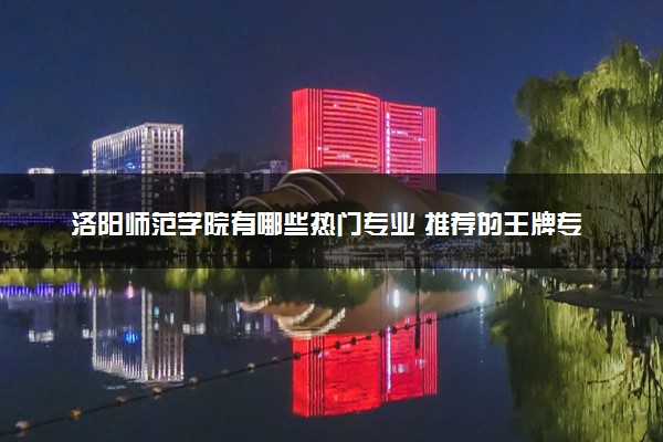洛阳师范学院有哪些热门专业 推荐的王牌专业