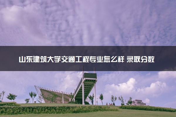山东建筑大学交通工程专业怎么样 录取分数线多少