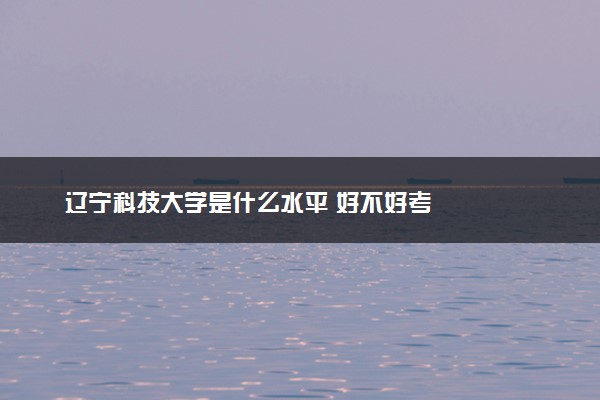 辽宁科技大学是什么水平 好不好考