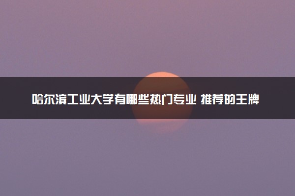 哈尔滨工业大学有哪些热门专业 推荐的王牌专业
