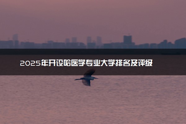 2025年开设哈医学专业大学排名及评级 高校排行榜