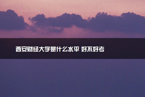 西安财经大学是什么水平 好不好考
