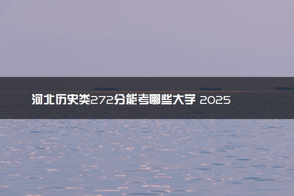 河北历史类272分能考哪些大学 2025考生稳上的大学名单
