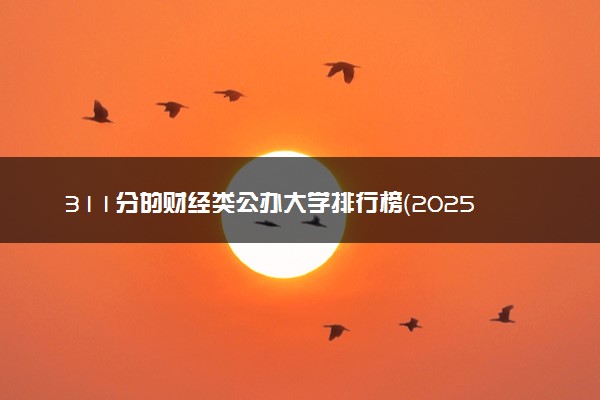 311分的财经类公办大学排行榜（2025考生参考)