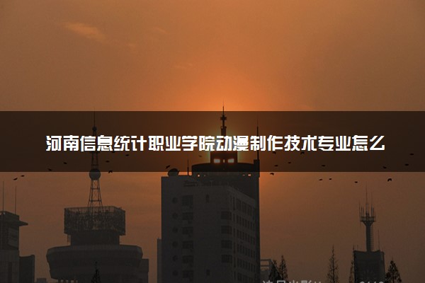 河南信息统计职业学院动漫制作技术专业怎么样 录取分数线多少