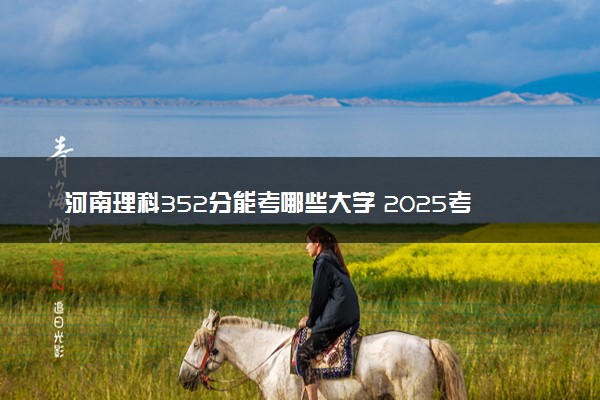 河南理科352分能考哪些大学 2025考生稳上的大学名单