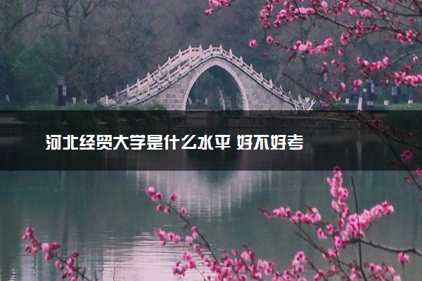 河北经贸大学是什么水平 好不好考