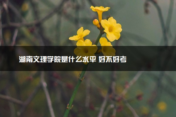 湖南文理学院是什么水平 好不好考