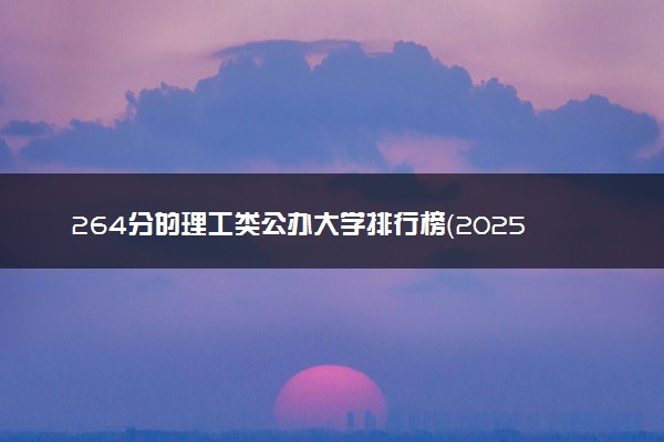 264分的理工类公办大学排行榜（2025考生参考)