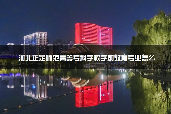 河北正定师范高等专科学校学前教育专业怎么样 录取分数线多少