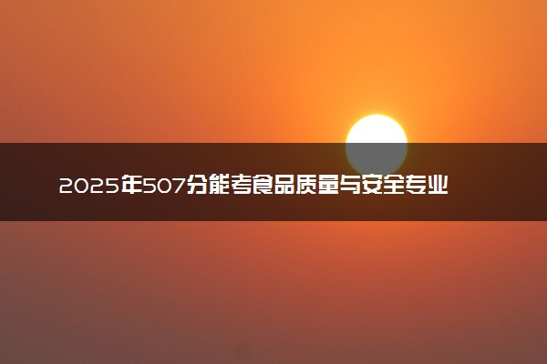 2025年507分能考食品质量与安全专业吗 507分食品质量与安全专业大学推荐